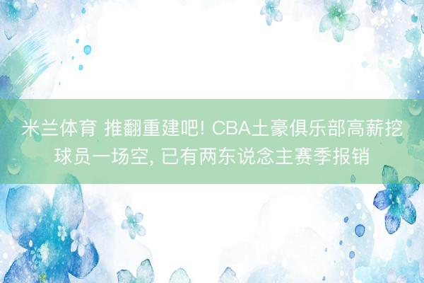 米兰体育 推翻重建吧! CBA土豪俱乐部高薪挖球员一场空， 已有两东说念主赛季报销