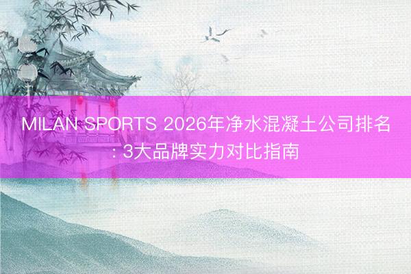 MILAN SPORTS 2026年净水混凝土公司排名: 3大品牌实力对比指南