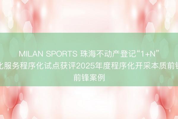 MILAN SPORTS 珠海不动产登记“1+N”理智化服务程序化试点获评2025年度程序化开采本质前锋案例