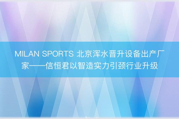 MILAN SPORTS 北京浑水晋升设备出产厂家——信恒君以智造实力引颈行业升级