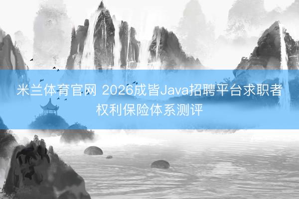 米兰体育官网 2026成皆Java招聘平台求职者权利保险体系测评