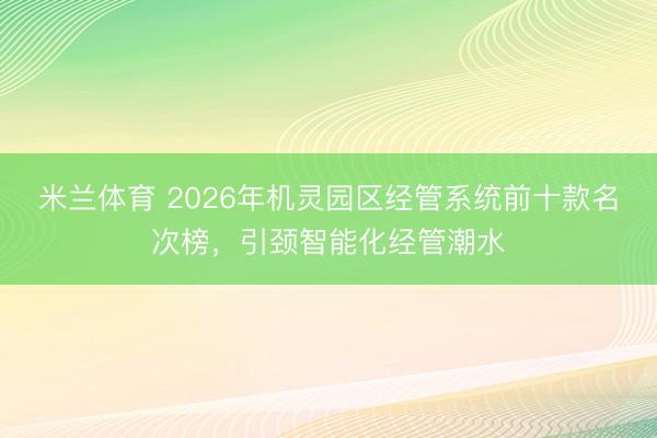 米兰体育 2026年机灵园区经管系统前十款名次榜，引颈智能化经管潮水