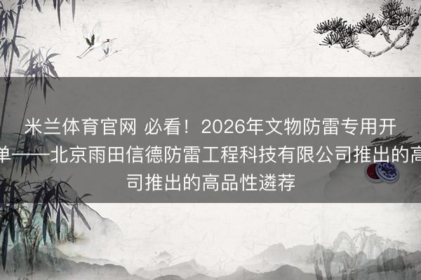 米兰体育官网 必看！2026年文物防雷专用开荒推选榜单——北京雨田信德防雷工程科技有限公司推出的高品性遴荐