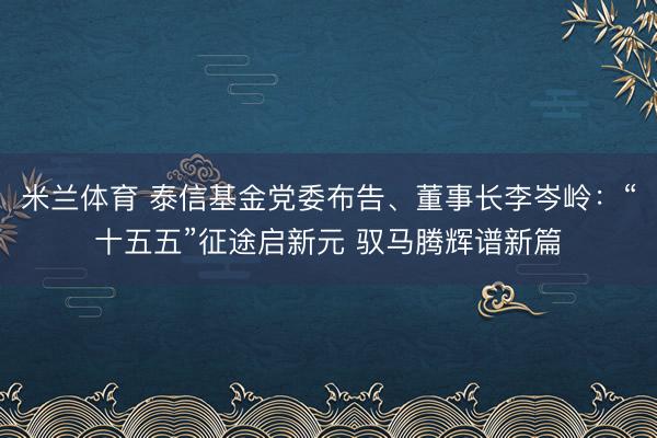 米兰体育 泰信基金党委布告、董事长李岑岭：“十五五”征途启新元 驭马腾辉谱新篇