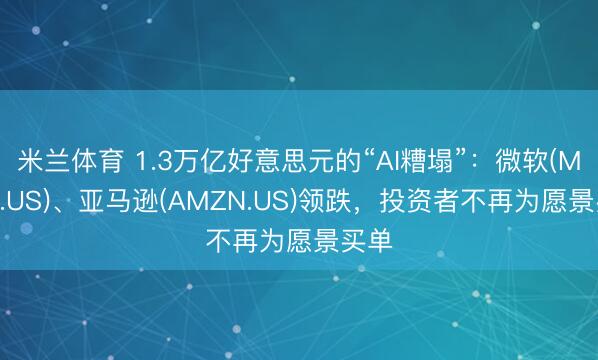 米兰体育 1.3万亿好意思元的“AI糟塌”：微软(MSFT.US)、亚马逊(AMZN.US)领跌，投资者不再为愿景买单