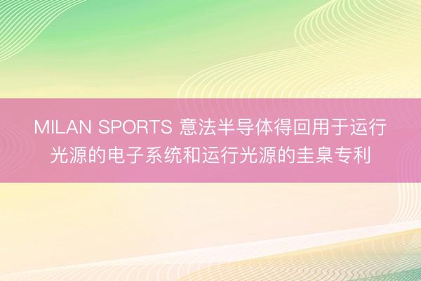 MILAN SPORTS 意法半导体得回用于运行光源的电子系统和运行光源的圭臬专利