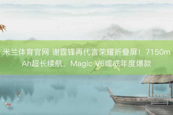 米兰体育官网 谢霆锋再代言荣耀折叠屏！7150mAh超长续航，Magic V6或成年度爆款