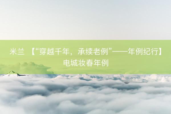 米兰 【“穿越千年，承续老例”——年例纪行】电城妆春年例