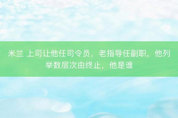 米兰 上司让他任司令员，老指导任副职，他列举数层次由终止，他是谁
