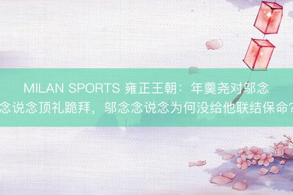 MILAN SPORTS 雍正王朝：年羹尧对邬念念说念顶礼跪拜，邬念念说念为何没给他联结保命？
