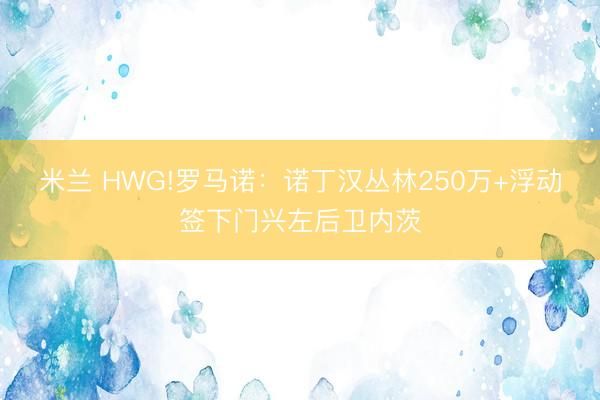 米兰 HWG!罗马诺：诺丁汉丛林250万+浮动签下门兴左后卫内茨
