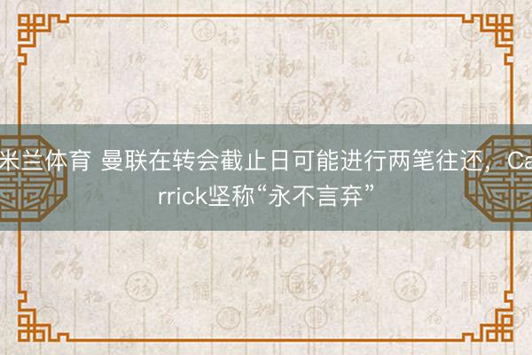 米兰体育 曼联在转会截止日可能进行两笔往还，Carrick坚称“永不言弃”