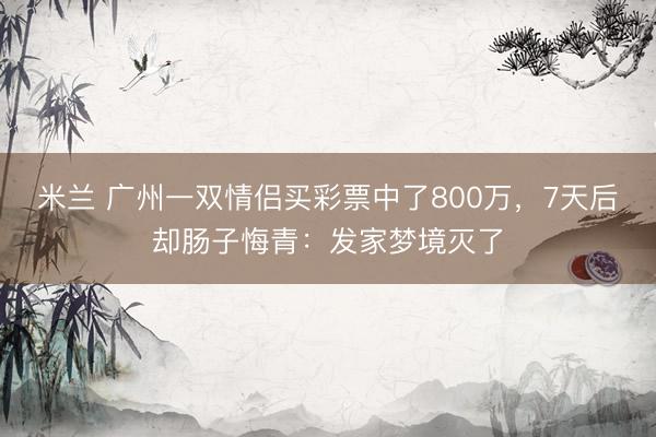 米兰 广州一双情侣买彩票中了800万，7天后却肠子悔青：发家梦境灭了