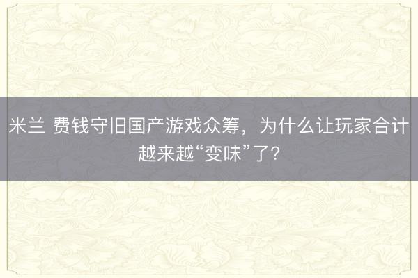 米兰 费钱守旧国产游戏众筹，为什么让玩家合计越来越“变味”了?