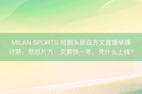 MILAN SPORTS 短剧头部白方文直播举牌讨薪，怒怼片方：欠薪快一年，凭什么上线?