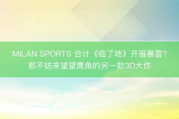 MILAN SPORTS 合计《临了地》开服暴雷?那不妨来望望鹰角的另一款3D大作