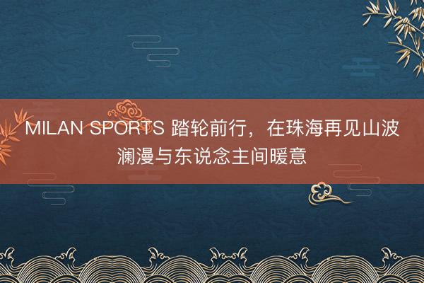 MILAN SPORTS 踏轮前行，在珠海再见山波澜漫与东说念主间暖意