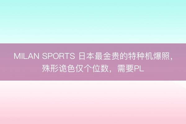 MILAN SPORTS 日本最金贵的特种机爆照,殊形诡色仅个位数,需要PL