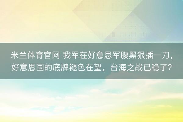 米兰体育官网 我军在好意思军腹黑狠插一刀，好意思国的底牌褪色在望，台海之战已稳了？