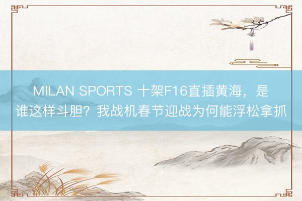 MILAN SPORTS 十架F16直插黄海，是谁这样斗胆？我战机春节迎战为何能浮松拿抓
