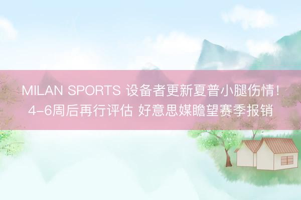 MILAN SPORTS 设备者更新夏普小腿伤情！4-6周后再行评估 好意思媒瞻望赛季报销