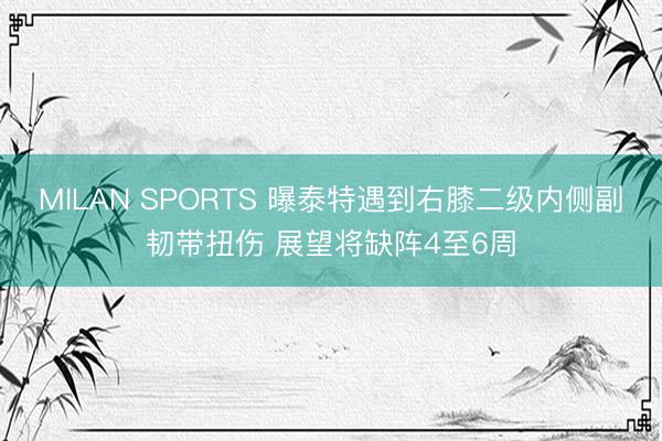 MILAN SPORTS 曝泰特遇到右膝二级内侧副韧带扭伤 展望将缺阵4至6周
