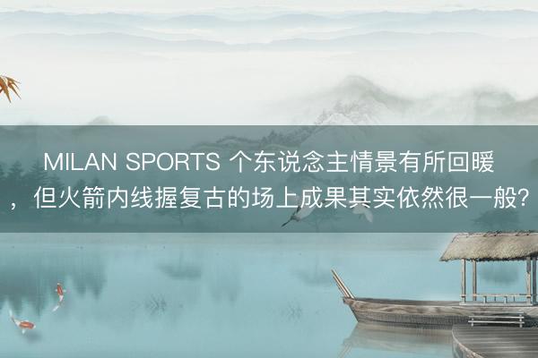 MILAN SPORTS 个东说念主情景有所回暖，但火箭内线握复古的场上成果其实依然很一般？