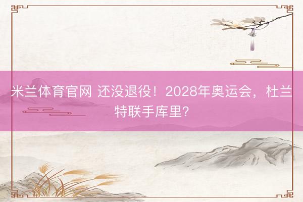 米兰体育官网 还没退役!2028年奥运会,杜兰特联手库里?