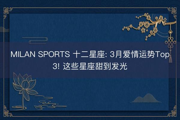 MILAN SPORTS 十二星座: 3月爱情运势Top3! 这些星座甜到发光