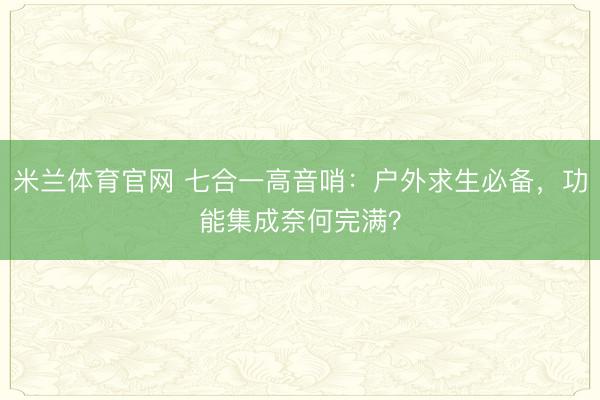 米兰体育官网 七合一高音哨：户外求生必备，功能集成奈何完满？