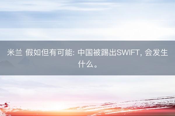 米兰 假如但有可能: 中国被踢出SWIFT， 会发生什么。