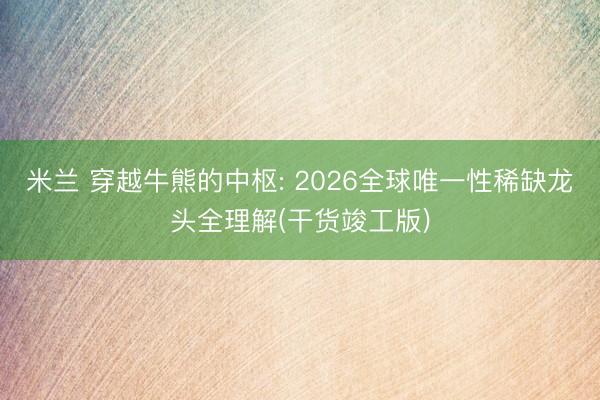 米兰 穿越牛熊的中枢: 2026全球唯一性稀缺龙头全理解(干货竣工版)