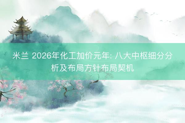 米兰 2026年化工加价元年: 八大中枢细分分析及布局方针布局契机