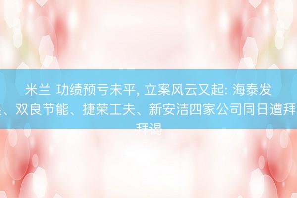 米兰 功绩预亏未平， 立案风云又起: 海泰发展、双良节能、捷荣工夫、新安洁四家公司同日遭拜谒