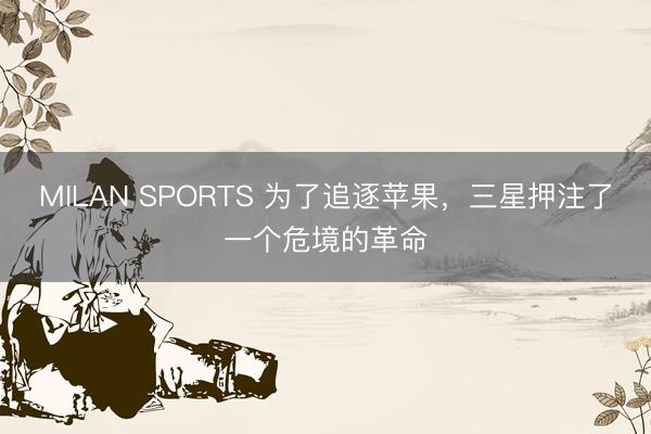 MILAN SPORTS 为了追逐苹果，三星押注了一个危境的革命