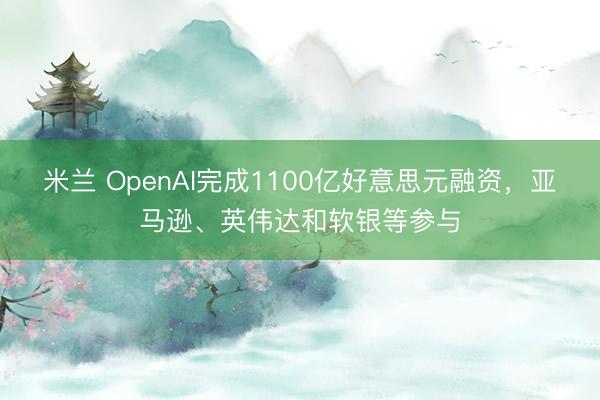 米兰 OpenAI完成1100亿好意思元融资,亚马逊、英伟达和软银等参与