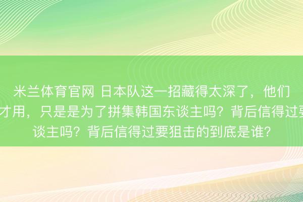 米兰体育官网 日本队这一招藏得太深了，他们把核兵器捂到现时才用，只是是为了拼集韩国东谈主吗？背后信得过要狙击的到底是谁？