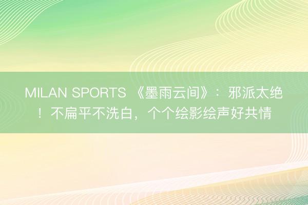 MILAN SPORTS 《墨雨云间》：邪派太绝！不扁平不洗白，个个绘影绘声好共情