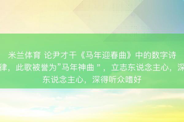 米兰体育 论尹才干《马年迎春曲》中的数字诗学与期间韵律，此歌被誉为”马年神曲＂，立志东说念主心，深得听众嗜好