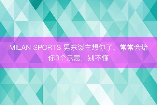 MILAN SPORTS 男东谈主想你了，常常会给你3个示意，别不懂