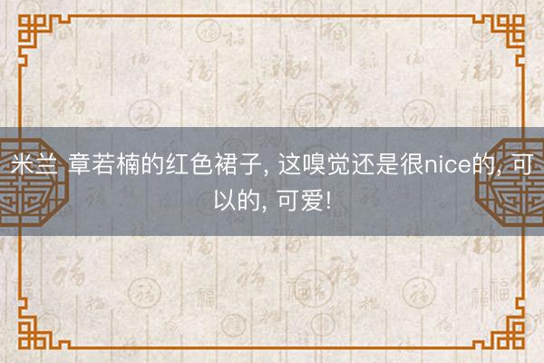 米兰 章若楠的红色裙子， 这嗅觉还是很nice的， 可以的， 可爱!