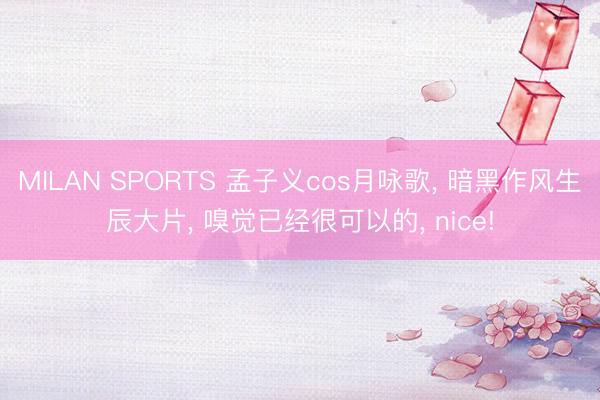 MILAN SPORTS 孟子义cos月咏歌， 暗黑作风生辰大片， 嗅觉已经很可以的， nice!