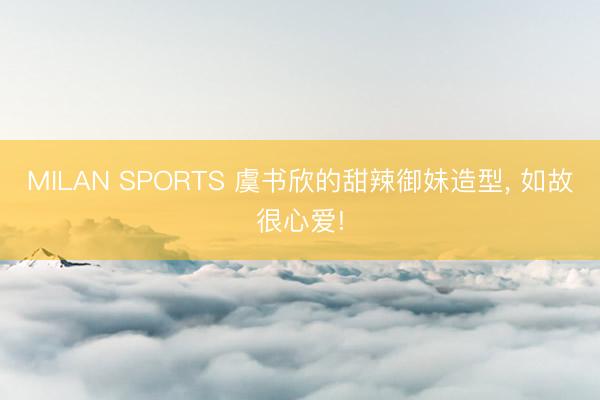 MILAN SPORTS 虞书欣的甜辣御妹造型， 如故很心爱!