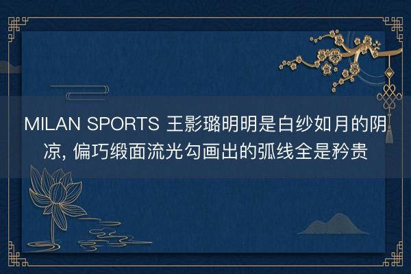 MILAN SPORTS 王影璐明明是白纱如月的阴凉， 偏巧缎面流光勾画出的弧线全是矜贵