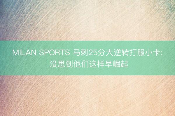 MILAN SPORTS 马刺25分大逆转打服小卡: 没思到他们这样早崛起
