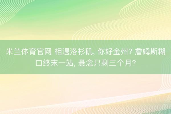 米兰体育官网 相遇洛杉矶， 你好金州? 詹姆斯糊口终末一站， 悬念只剩三个月?