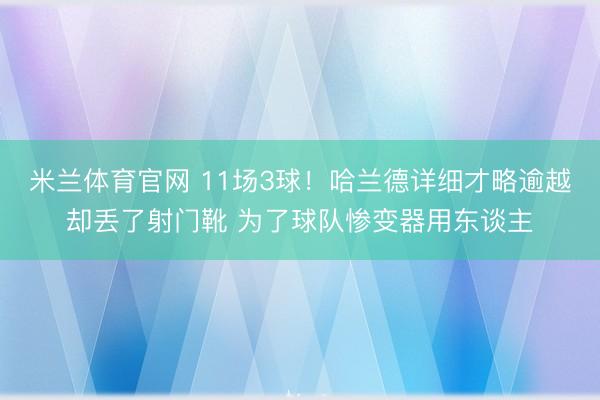 米兰体育官网 11场3球！哈兰德详细才略逾越却丢了射门靴 为了球队惨变器用东谈主