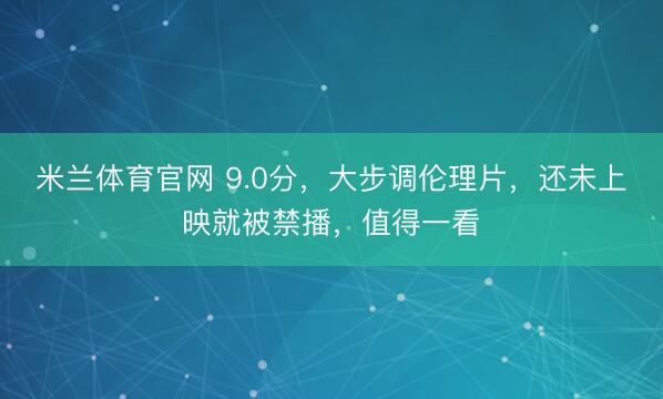 米兰体育官网 9.0分，大步调伦理片，还未上映就被禁播，值得一看