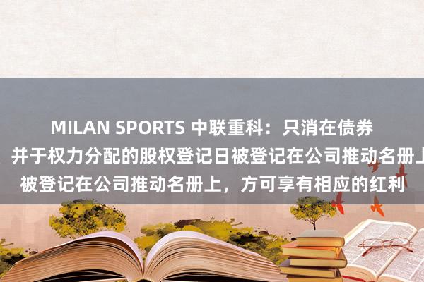 MILAN SPORTS 中联重科：只消在债券捏有东说念主完成转股、并于权力分配的股权登记日被登记在公司推动名册上，方可享有相应的红利