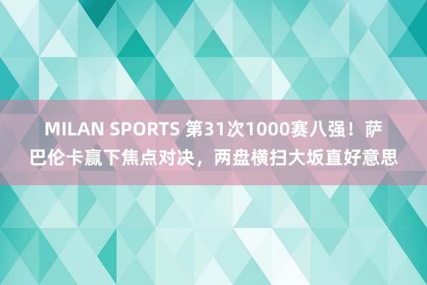 MILAN SPORTS 第31次1000赛八强！萨巴伦卡赢下焦点对决，两盘横扫大坂直好意思